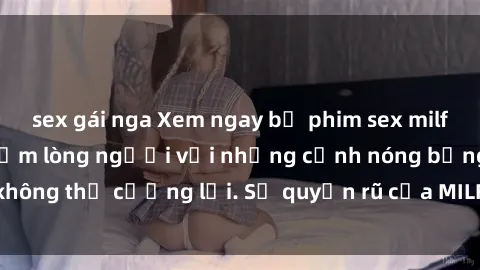 sex gái nga Xem ngay bộ phim sex milf hot nhất, làm say đắm lòng người với những cảnh nóng bỏng không thể cưỡng lại. Sự quyến rũ của MILF sẽ khiến bạn mãnh liệt!