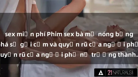 sex miễn phí Phim sex bà mẹ nóng bỏng: Hành trình khám phá sự gợi cảm và quyến rũ của người phụ nữ trưởng thành.
