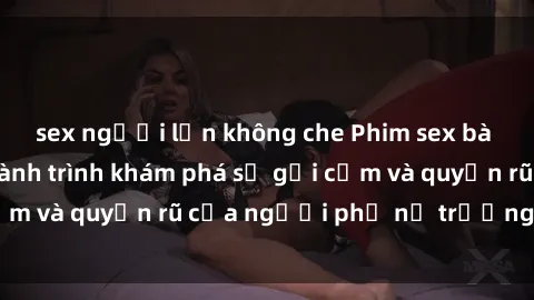 sex người lớn không che Phim sex bà mẹ nóng bỏng: Hành trình khám phá sự gợi cảm và quyến rũ của người phụ nữ trưởng thành.