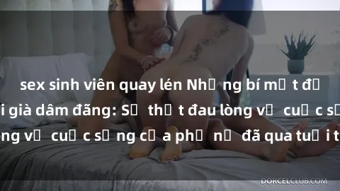 sex sinh viên quay lén Những bí mật đằng sau vẻ ngoài gái già dâm đãng: Sự thật đau lòng về cuộc sống của phụ nữ đã qua tuổi thanh xuân