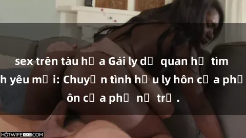 sex trên tàu hỏa Gái ly dị quan hệ tìm kiếm tình yêu mới: Chuyện tình hậu ly hôn của phụ nữ trẻ.