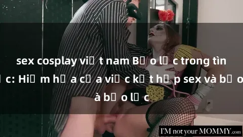 sex cosplay việt nam Bạo lực trong tình dục: Hiểm họa của việc kết hợp sex và bạo lực