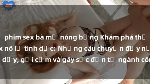 phim sex bà mẹ nóng bỏng Khám phá thế giới của phim sex nô lệ tình dục: Những câu chuyện đầy nổi dậy, gợi cảm và gây sốc đến từ ngành công nghiệp giải trí đen tối