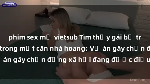 phim sex mỹ vietsub Tìm thấy gái bị trói và bị hiếp dâm trong một căn nhà hoang: Vụ án gây chấn động xã hội đang được điều tra vào.