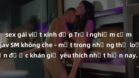 sex gái việt xinh đẹp Trải nghiệm cảm xúc thăng hoa với jav SM không che - một trong những thể loại phim người lớn được khán giả yêu thích nhất hiện nay. Đảm bảo đem lại sự hấp dẫn, kích thích tối đa