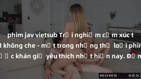 phim jav vietsub Trải nghiệm cảm xúc thăng hoa với jav SM không che - một trong những thể loại phim người lớn được khán giả yêu thích nhất hiện nay. Đảm bảo đem lại sự hấp dẫn, kích thích tối đa cho n