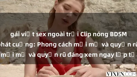 gái việt sex ngoài trời Clip nóng BDSM khiến người xem phát cuồng: Phong cách mới mẻ và quyến rũ đáng xem ngay lập tức!