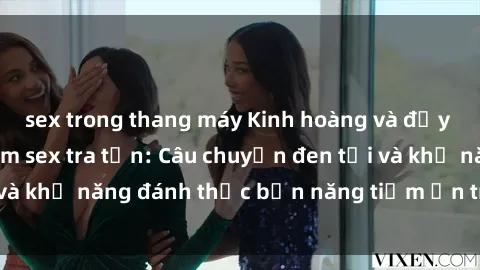 sex trong thang máy Kinh hoàng và đầy kích thích với phim sex tra tấn: Câu chuyện đen tối và khả năng đánh thức bản năng tiềm ẩn trong con người