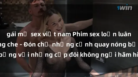 gái mỹ sex việt nam Phim sex loạn luân đầy kích thích không che - Đón chờ những cảnh quay nóng bỏng với những cặp đôi không ngại hãm hiếp gia đình trong lòng