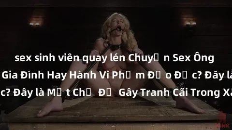 sex sinh viên quay lén Chuyện Sex Ông Cháu: Mối Quan Hệ Gia Đình Hay Hành Vi Phạm Đạo Đức? Đây là Một Chủ Đề Gây Tranh Cãi Trong Xã Hội Hiện Nay.
