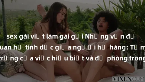 sex gái việt làm gái gọi Những vấn đề đáng quan tâm về quan hệ tình dục giữa người họ hàng: Tầm quan trọng của việc hiểu biết và đề phòng trong việc tiếp xúc trong gia đình.