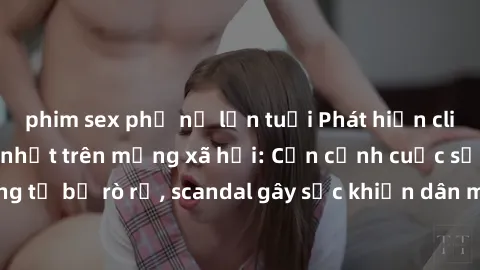 phim sex phụ nữ lớn tuổi Phát hiện clip sex quay lén hot nhất trên mạng xã hội: Cận cảnh cuộc sống riêng tư bị rò rỉ, scandal gây sốc khiến dân mạng không khỏi bàng hoàng