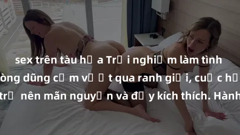 sex trên tàu hỏa Trải nghiệm làm tình ngoài đường: Khi lòng dũng cảm vượt qua ranh giới, cuộc hẹn nơi công cộng trở nên mãn nguyện và đầy kích thích. Hành vi nguy hiểm, nhưng cũng tạo nên cảm giác mới