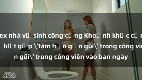 sex nhà vệ sinh công cộng Khoảnh khắc cấm kỵ: Cặp đôi bị bắt gặp 'tâm hồn gần gũi' trong công viên vào ban ngày