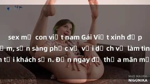 sex mẹ con việt nam Gái Việt xinh đẹp, nồng nàn tình cảm, sẵn sàng phục vụ với dịch vụ làm tình tại khách sạn. Đến ngay để thỏa mãn mọi khao khát của bạn!