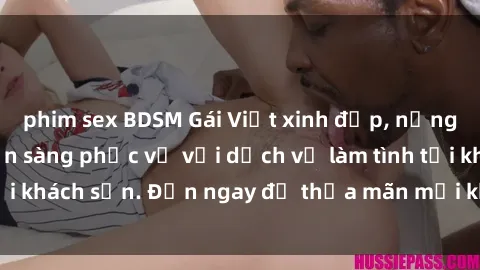 phim sex BDSM Gái Việt xinh đẹp, nồng nàn tình cảm, sẵn sàng phục vụ với dịch vụ làm tình tại khách sạn. Đến ngay để thỏa mãn mọi khao khát của bạn!