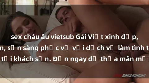 sex châu âu vietsub Gái Việt xinh đẹp, nồng nàn tình cảm, sẵn sàng phục vụ với dịch vụ làm tình tại khách sạn. Đến ngay để thỏa mãn mọi khao khát của bạn!
