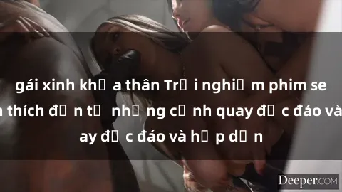 gái xinh khỏa thân Trải nghiệm phim sex : Sự kích thích đến từ những cảnh quay độc đáo và hấp dẫn