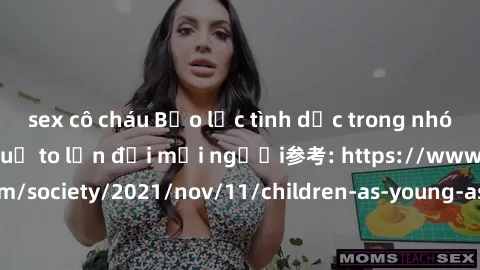 sex cô cháu Bạo lực tình dục trong nhóm: nguy cơ và hậu quả to lớn đối mọi người参考: https://www.theguardian.com/society/2021/nov/11/children-as-young-as-four-are-being-sexually-abused-by-groups-in-uk-