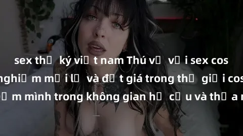 sex thư ký việt nam Thú vị với sex cosplay anime: Trải nghiệm mới lạ và đắt giá trong thế giới cosplay! Đắm mình trong không gian hư cấu và thỏa mãn niềm đam mê của bạn!