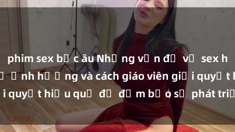 phim sex bắc âu Những vấn đề về sex học sinh: Các yếu tố ảnh hưởng và cách giáo viên giải quyết hiệu quả để đảm bảo sự phát triển toàn diện.
