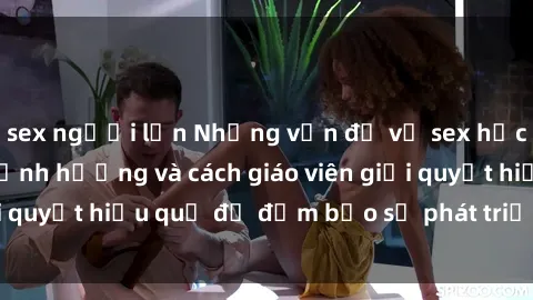 sex người lớn Những vấn đề về sex học sinh: Các yếu tố ảnh hưởng và cách giáo viên giải quyết hiệu quả để đảm bảo sự phát triển toàn diện.