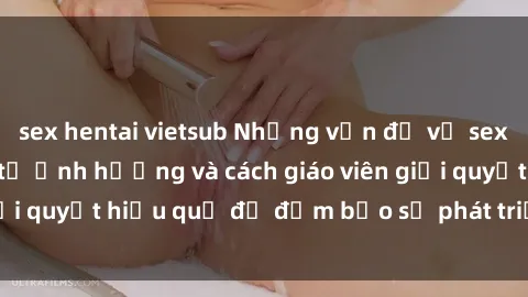 sex hentai vietsub Những vấn đề về sex học sinh: Các yếu tố ảnh hưởng và cách giáo viên giải quyết hiệu quả để đảm bảo sự phát triển toàn diện.