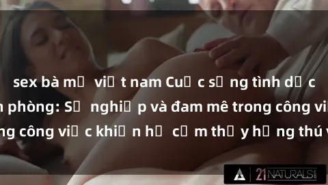 sex bà mẹ việt nam Cuộc sống tình dục của nhân viên văn phòng: Sự nghiệp và đam mê trong công việc khiến họ cảm thấy hứng thú với tình dục?