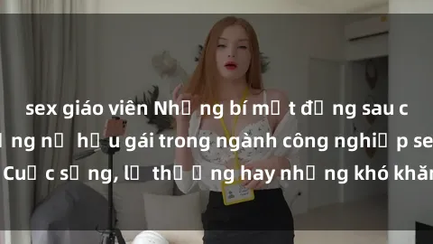 sex giáo viên Những bí mật đằng sau cuộc sống của những nữ hầu gái trong ngành công nghiệp sex: Cuộc sống, lẽ thường hay những khó khăn mà họ phải đối mặt.