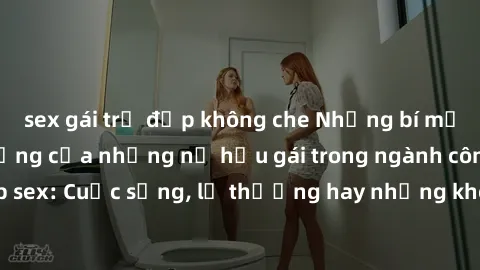 sex gái trẻ đẹp không che Những bí mật đằng sau cuộc sống của những nữ hầu gái trong ngành công nghiệp sex: Cuộc sống, lẽ thường hay những khó khăn mà họ phải đối mặt.