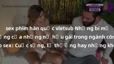 sex phim hàn quốc vietsub Những bí mật đằng sau cuộc sống của những nữ hầu gái trong ngành công nghiệp sex: Cuộc sống, lẽ thường hay những khó khăn mà họ phải đối mặt.