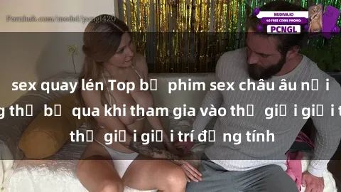 sex quay lén Top bộ phim sex châu âu nổi tiếng không thể bỏ qua khi tham gia vào thế giới giải trí đồng tính