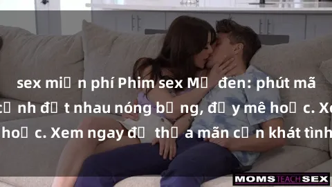 sex miễn phí Phim sex Mỹ đen: phút mãnh liệt với những cảnh địt nhau nóng bỏng, đầy mê hoặc. Xem ngay để thỏa mãn cơn khát tình dục của bạn!
