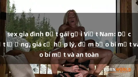 sex gia đình Đặt gái gọi Việt Nam: Dịch vụ chất lượng, giá cả hợp lý, đảm bảo bí mật và an toàn