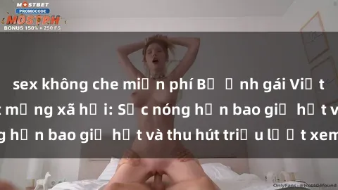 sex không che miễn phí Bộ ảnh gái Việt Nam nude gây sốt mạng xã hội: Sắc nóng hơn bao giờ hết và thu hút triệu lượt xem