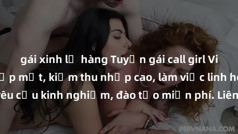 gái xinh lộ hàng Tuyển gái call girl Việt Nam gợi cảm, đẹp mắt, kiếm thu nhập cao, làm việc linh hoạt, không yêu cầu kinh nghiệm, đào tạo miễn phí. Liên hệ ngay để biết thêm chi tiết!