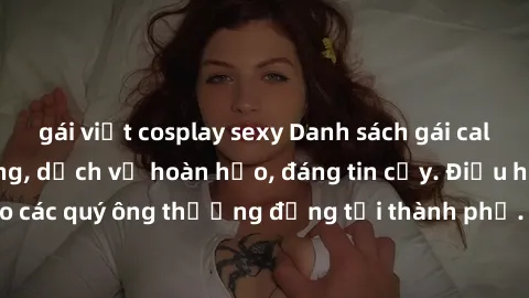 gái việt cosplay sexy Danh sách gái call girl vip chất lượng, dịch vụ hoàn hảo, đáng tin cậy. Điều hấp dẫn cho các quý ông thượng đẳng tại thành phố. Hãy nhấc máy và đặt lịch ngay!