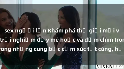 sex người lớn Khám phá thế giới mới với sex người lớn: trải nghiệm đầy mê hoặc và đắm chìm trong những cung bậc cảm xúc tột cùng, hứng khởi và cuốn hút.