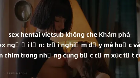 sex hentai vietsub không che Khám phá thế giới mới với sex người lớn: trải nghiệm đầy mê hoặc và đắm chìm trong những cung bậc cảm xúc tột cùng, hứng khởi và cuốn hút.