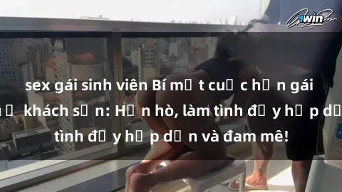 sex gái sinh viên Bí mật cuộc hẹn gái Việt lần đầu ở khách sạn: Hẹn hò, làm tình đầy hấp dẫn và đam mê!