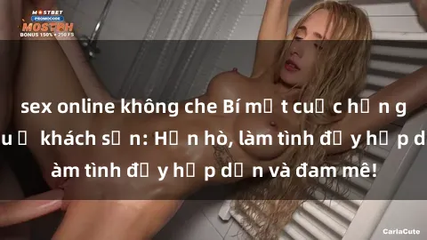 sex online không che Bí mật cuộc hẹn gái Việt lần đầu ở khách sạn: Hẹn hò, làm tình đầy hấp dẫn và đam mê!