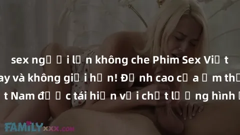 sex người lớn không che Phim Sex Việt Nam HD - Xem ngay và không giới hạn! Đỉnh cao của ẩm thực tình dục Việt Nam được tái hiện với chất lượng hình ảnh sắc nét. Hãy thưởng thức ngay!