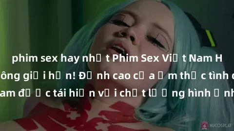 phim sex hay nhất Phim Sex Việt Nam HD - Xem ngay và không giới hạn! Đỉnh cao của ẩm thực tình dục Việt Nam được tái hiện với chất lượng hình ảnh sắc nét. Hãy thưởng thức ngay!