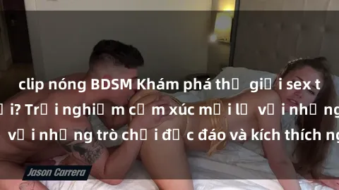 clip nóng BDSM Khám phá thế giới sex trực tuyến: Hơn tuổi? Trải nghiệm cảm xúc mới lạ với những trò chơi độc đáo và kích thích người lớn