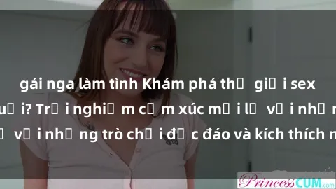 gái nga làm tình Khám phá thế giới sex trực tuyến: Hơn tuổi? Trải nghiệm cảm xúc mới lạ với những trò chơi độc đáo và kích thích người lớn