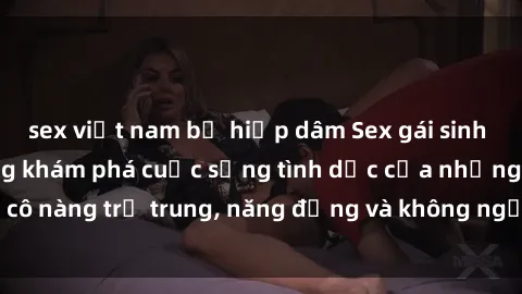 sex việt nam bị hiếp dâm Sex gái sinh viên hot nhất: Cùng khám phá cuộc sống tình dục của những cô nàng trẻ trung, năng động và không ngần ngại thử nghiệm!