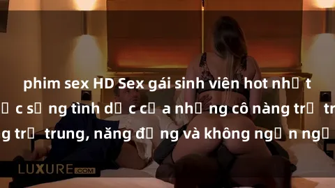phim sex HD Sex gái sinh viên hot nhất: Cùng khám phá cuộc sống tình dục của những cô nàng trẻ trung, năng động và không ngần ngại thử nghiệm!