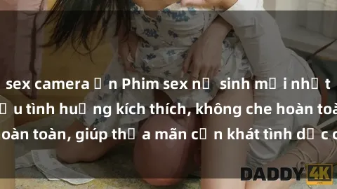 sex camera ẩn Phim sex nữ sinh mới nhất: Trải nghiệm nhiều tình huống kích thích, không che hoàn toàn, giúp thỏa mãn cơn khát tình dục của các bạn trẻ