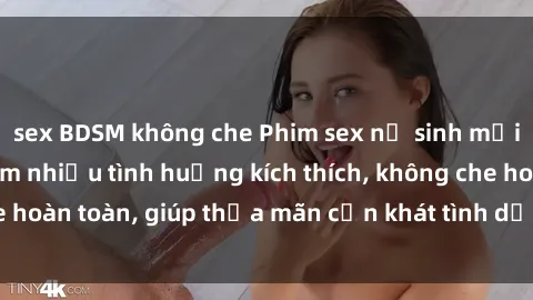 sex BDSM không che Phim sex nữ sinh mới nhất: Trải nghiệm nhiều tình huống kích thích, không che hoàn toàn, giúp thỏa mãn cơn khát tình dục của các bạn trẻ