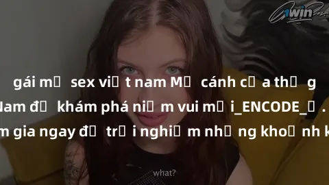 gái mỹ sex việt nam Mở cánh cửa thế giới sex MILF Việt Nam để khám phá niềm vui mới_ENCODE_. Hãy tham gia ngay để trải nghiệm những khoảnh khắc đầy kích thích và đam mê.